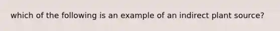 which of the following is an example of an indirect plant source?