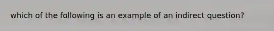 which of the following is an example of an indirect question?