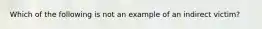 Which of the following is not an example of an indirect victim?