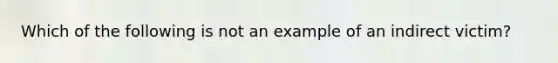 Which of the following is not an example of an indirect victim?