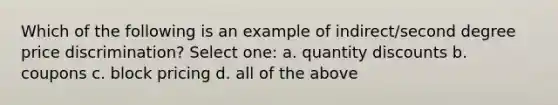 Which of the following is an example of indirect/second degree price discrimination? Select one: a. quantity discounts b. coupons c. block pricing d. all of the above