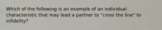 Which of the following is an example of an individual characteristic that may lead a partner to "cross the line" to infidelity?