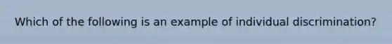 Which of the following is an example of individual discrimination?