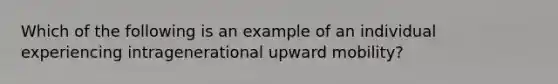 Which of the following is an example of an individual experiencing intragenerational upward mobility?