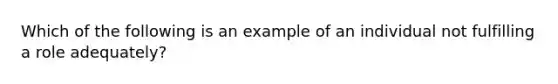 Which of the following is an example of an individual not fulfilling a role adequately?