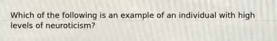 Which of the following is an example of an individual with high levels of neuroticism?