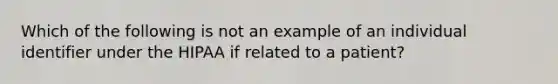 Which of the following is not an example of an individual identifier under the HIPAA if related to a patient?