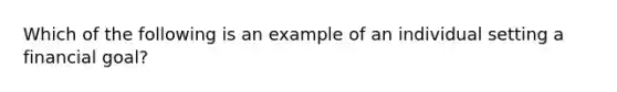 Which of the following is an example of an individual setting a financial goal?