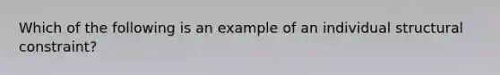 Which of the following is an example of an individual structural constraint?