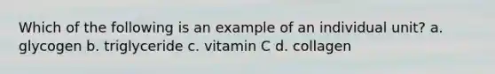 Which of the following is an example of an individual unit? a. glycogen b. triglyceride c. vitamin C d. collagen