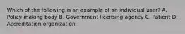 Which of the following is an example of an individual user? A. Policy making body B. Government licensing agency C. Patient D. Accreditation organization