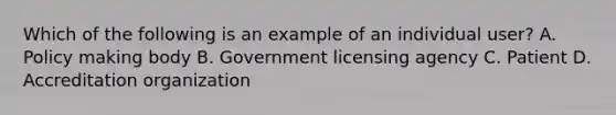 Which of the following is an example of an individual user? A. Policy making body B. Government licensing agency C. Patient D. Accreditation organization