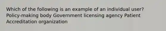 Which of the following is an example of an individual user? Policy-making body Government licensing agency Patient Accreditation organization