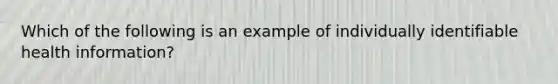 Which of the following is an example of individually identifiable health information?