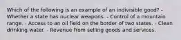 Which of the following is an example of an indivisible good? - Whether a state has nuclear weapons. - Control of a mountain range. - Access to an oil field on the border of two states. - Clean drinking water. - Revenue from selling goods and services.