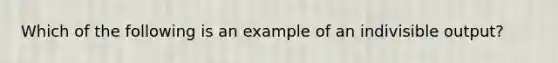 Which of the following is an example of an indivisible output?