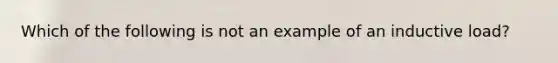 Which of the following is not an example of an inductive load?