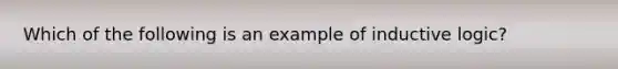 Which of the following is an example of inductive logic?