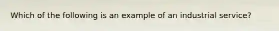 Which of the following is an example of an industrial service?