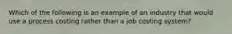 Which of the following is an example of an industry that would use a process costing rather than a job costing system?