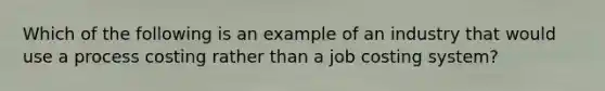 Which of the following is an example of an industry that would use a process costing rather than a job costing system?