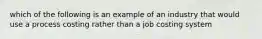 which of the following is an example of an industry that would use a process costing rather than a job costing system