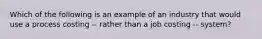 Which of the following is an example of an industry that would use a process costing -- rather than a job costing -- system?