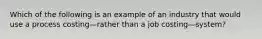 Which of the following is an example of an industry that would use a process costing—rather than a job costing—​system?