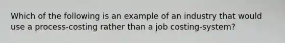 Which of the following is an example of an industry that would use a process-costing rather than a job costing-system?