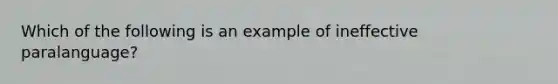 Which of the following is an example of ineffective paralanguage?