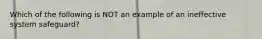 Which of the following is NOT an example of an ineffective system safeguard?