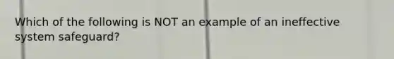 Which of the following is NOT an example of an ineffective system safeguard?