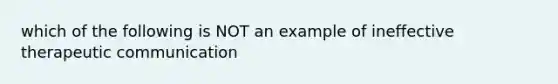 which of the following is NOT an example of ineffective therapeutic communication