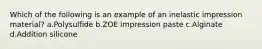 Which of the following is an example of an inelastic impression material? a.Polysulfide b.ZOE impression paste c.Alginate d.Addition silicone