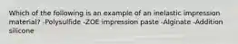 Which of the following is an example of an inelastic impression material? -Polysulfide -ZOE impression paste -Alginate -Addition silicone