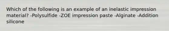 Which of the following is an example of an inelastic impression material? -Polysulfide -ZOE impression paste -Alginate -Addition silicone