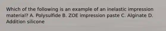 Which of the following is an example of an inelastic impression material? A. Polysulfide B. ZOE impression paste C. Alginate D. Addition silicone