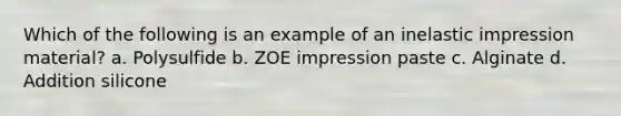 Which of the following is an example of an inelastic impression material? a. Polysulfide b. ZOE impression paste c. Alginate d. Addition silicone