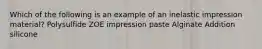 Which of the following is an example of an inelastic impression material? Polysulfide ZOE impression paste Alginate Addition silicone