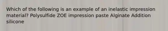 Which of the following is an example of an inelastic impression material? Polysulfide ZOE impression paste Alginate Addition silicone