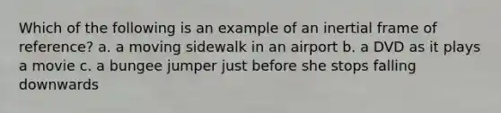 Which of the following is an example of an inertial frame of reference? a. a moving sidewalk in an airport b. a DVD as it plays a movie c. a bungee jumper just before she stops falling downwards