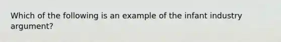 Which of the following is an example of the infant industry argument?