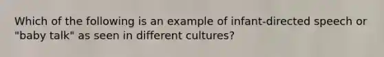 Which of the following is an example of infant-directed speech or "baby talk" as seen in different cultures?