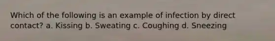 Which of the following is an example of infection by direct contact? a. Kissing b. Sweating c. Coughing d. Sneezing