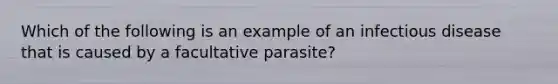 Which of the following is an example of an infectious disease that is caused by a facultative parasite?