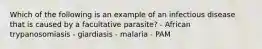 Which of the following is an example of an infectious disease that is caused by a facultative parasite? - African trypanosomiasis - giardiasis - malaria - PAM