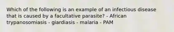 Which of the following is an example of an infectious disease that is caused by a facultative parasite? - African trypanosomiasis - giardiasis - malaria - PAM