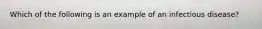 Which of the following is an example of an infectious disease?