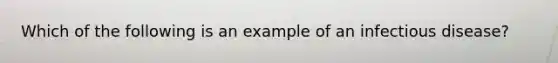 Which of the following is an example of an infectious disease?