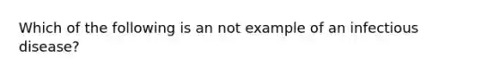 Which of the following is an not example of an infectious disease?